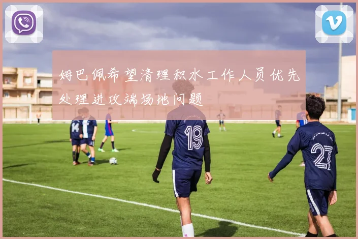 姆巴佩希望清理积水工作人员优先处理进攻端场地问题