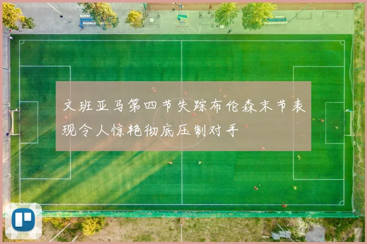 文班亚马第四节失踪布伦森末节表现令人惊艳彻底压制对手
