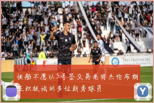 快船不愿以5号签交易老将杰伦布朗正积极试训多位新秀球员