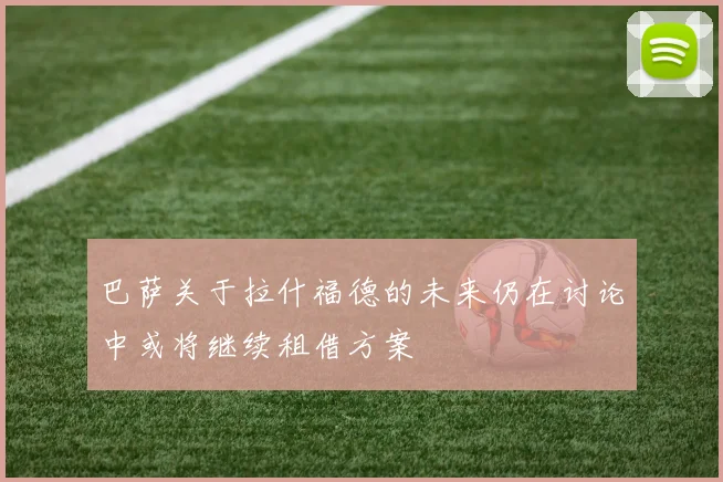 巴萨关于拉什福德的未来仍在讨论中或将继续租借方案