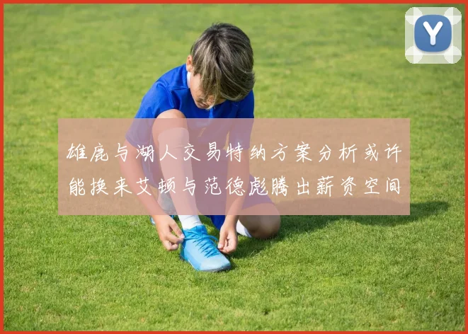雄鹿与湖人交易特纳方案分析或许能换来艾顿与范德彪腾出薪资空间