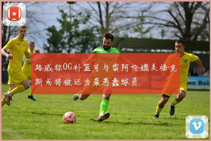 路威称OG补篮可与雷阿伦媲美福克斯或将被记为最愚蠢球员