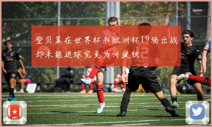 登贝莱在世界杯和欧洲杯19场出战却未能进球究竟为何疲软