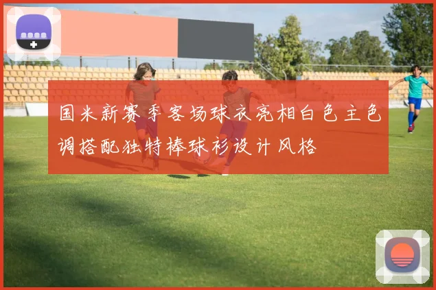 国米新赛季客场球衣亮相白色主色调搭配独特棒球衫设计风格