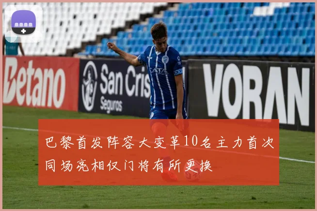 巴黎首发阵容大变革10名主力首次同场亮相仅门将有所更换