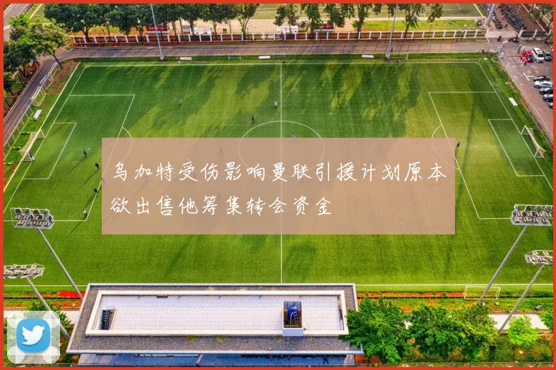 乌加特受伤影响曼联引援计划原本欲出售他筹集转会资金