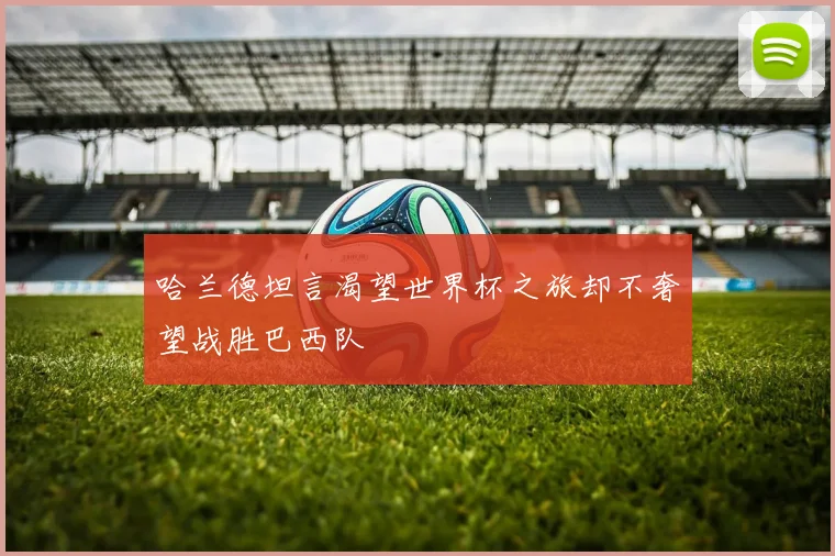 哈兰德坦言渴望世界杯之旅却不奢望战胜巴西队