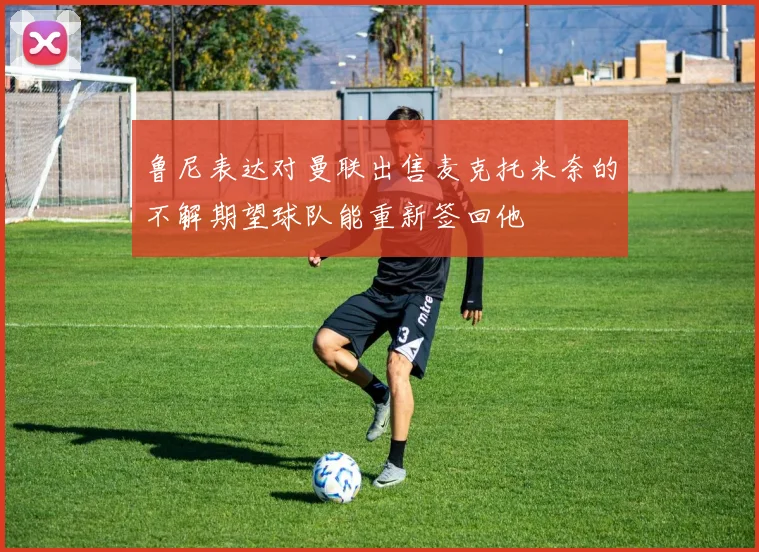 鲁尼表达对曼联出售麦克托米奈的不解期望球队能重新签回他