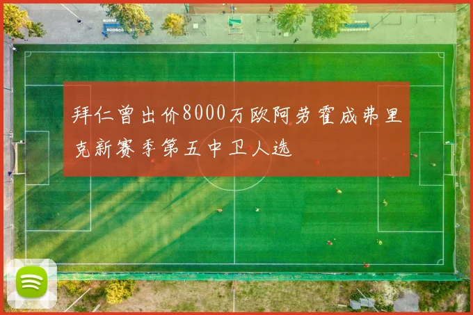 拜仁曾出价8000万欧阿劳霍成弗里克新赛季第五中卫人选