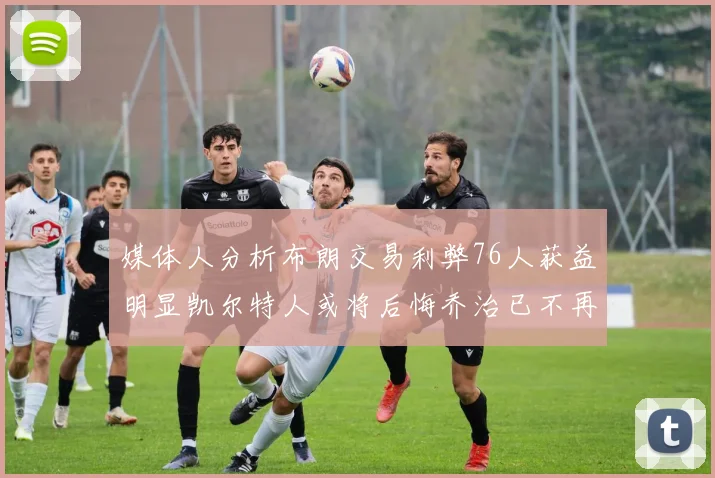 媒体人分析布朗交易利弊76人获益明显凯尔特人或将后悔乔治已不再巅峰